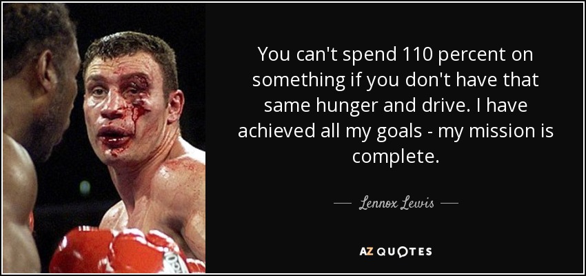You can't spend 110 percent on something if you don't have that same hunger and drive. I have achieved all my goals - my mission is complete. - Lennox Lewis