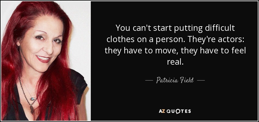 You can't start putting difficult clothes on a person. They're actors: they have to move, they have to feel real. - Patricia Field