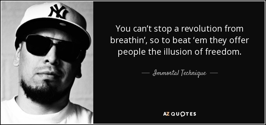 You can’t stop a revolution from breathin’, so to beat ‘em they offer people the illusion of freedom. - Immortal Technique