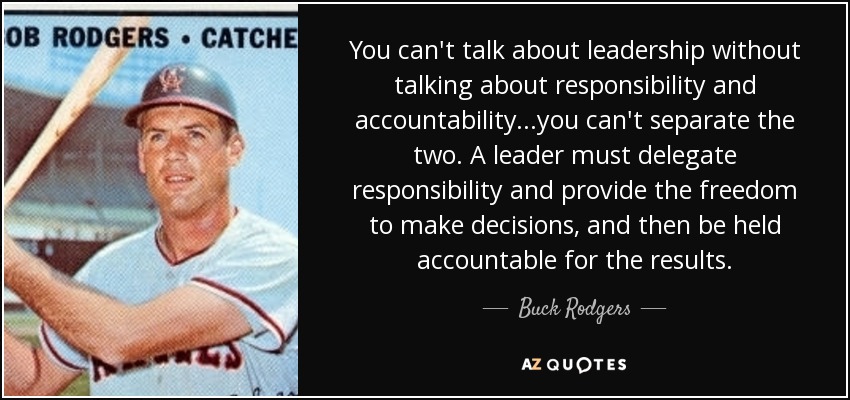 You can't talk about leadership without talking about responsibility and accountability...you can't separate the two. A leader must delegate responsibility and provide the freedom to make decisions, and then be held accountable for the results. - Buck Rodgers