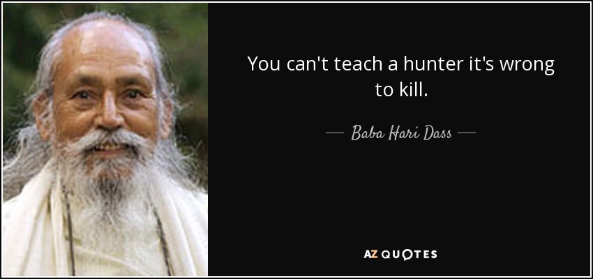 You can't teach a hunter it's wrong to kill. - Baba Hari Dass