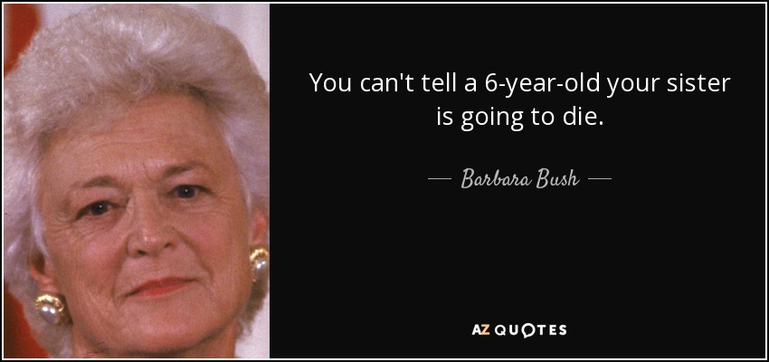 You can't tell a 6-year-old your sister is going to die. - Barbara Bush