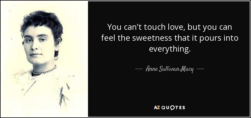 You can't touch love, but you can feel the sweetness that it pours into everything. - Anne Sullivan Macy