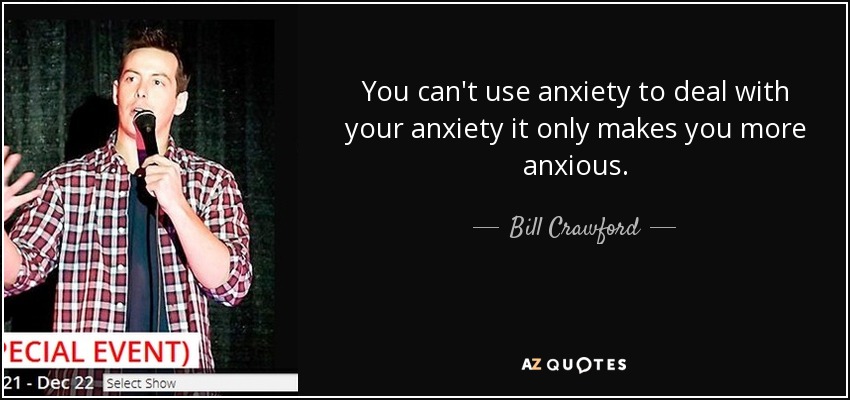 You can't use anxiety to deal with your anxiety it only makes you more anxious. - Bill Crawford