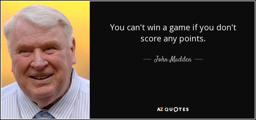 You can't win a game if you don't score any points. - John Madden