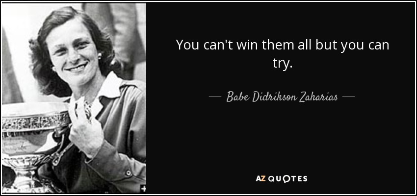You can't win them all but you can try. - Babe Didrikson Zaharias