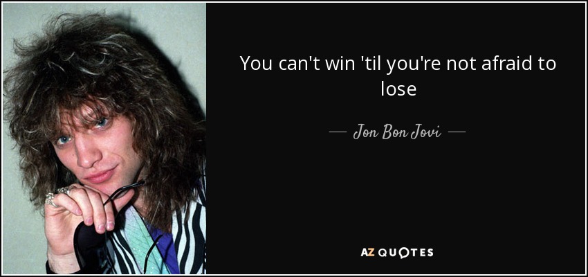 You can't win 'til you're not afraid to lose - Jon Bon Jovi