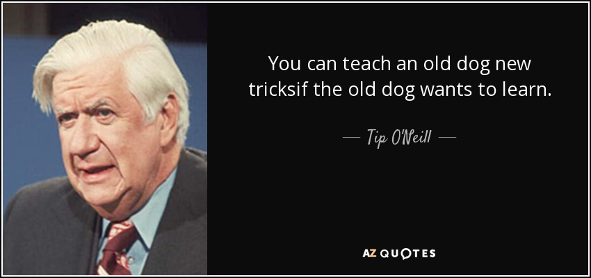 You can teach an old dog new tricksif the old dog wants to learn. - Tip O'Neill