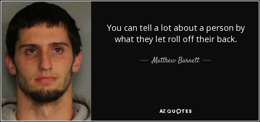 You can tell a lot about a person by what they let roll off their back. - Matthew Barnett