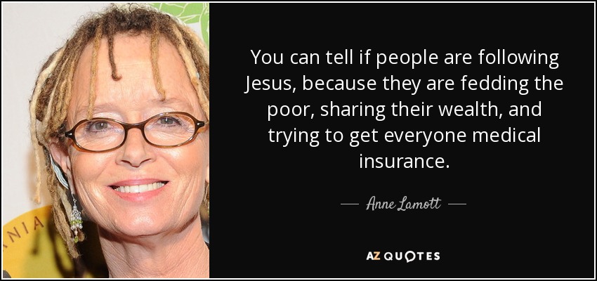 You can tell if people are following Jesus, because they are fedding the poor, sharing their wealth, and trying to get everyone medical insurance. - Anne Lamott