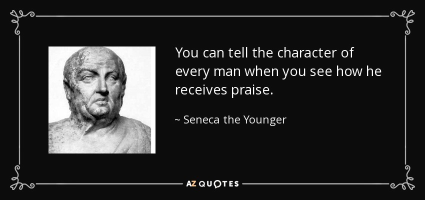 You can tell the character of every man when you see how he receives praise. - Seneca the Younger