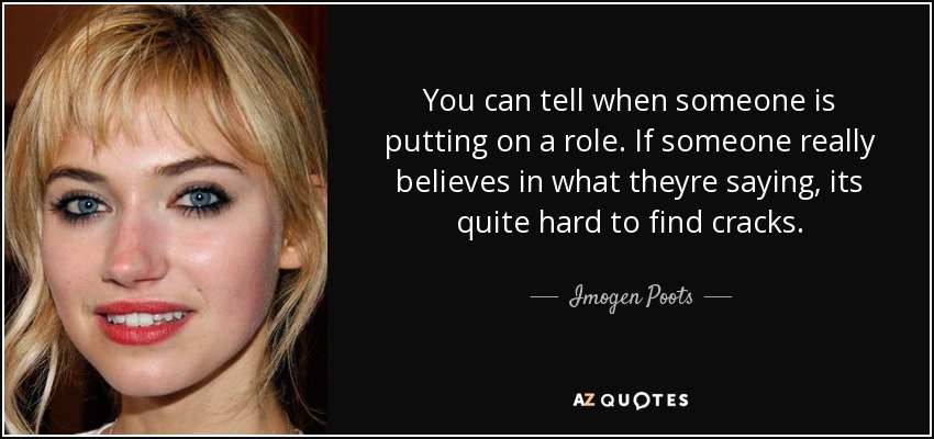 You can tell when someone is putting on a role. If someone really believes in what theyre saying, its quite hard to find cracks. - Imogen Poots