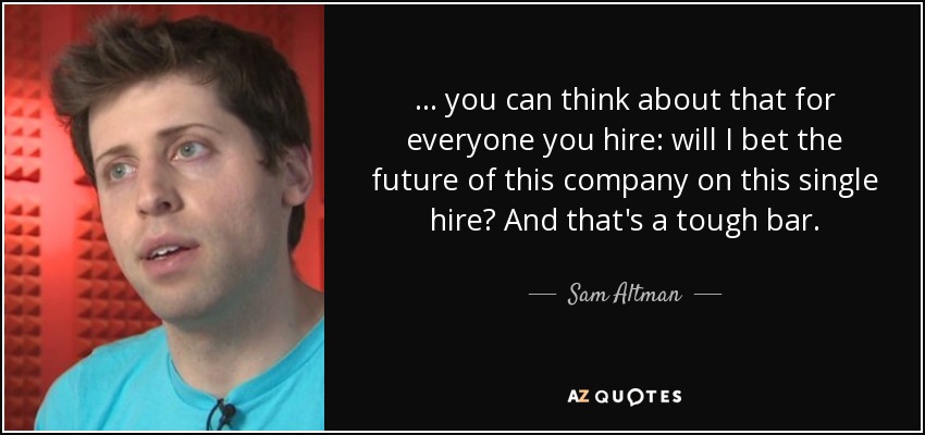 ... you can think about that for everyone you hire: will I bet the future of this company on this single hire? And that's a tough bar. - Sam Altman