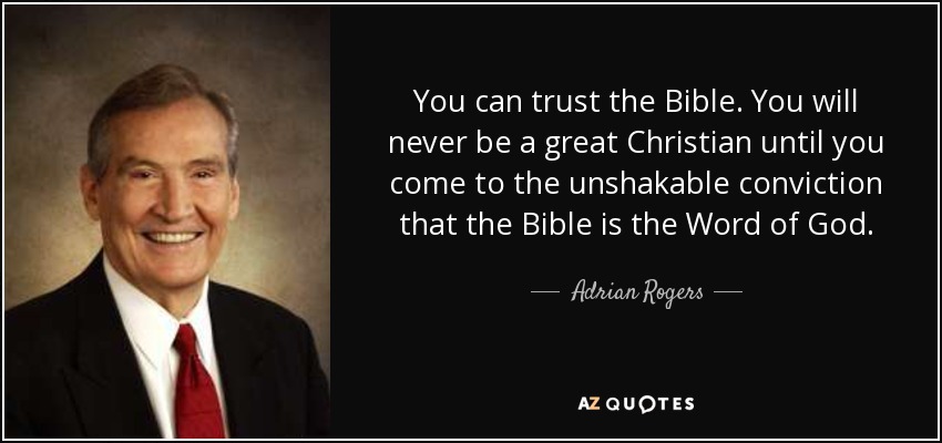 You can trust the Bible. You will never be a great Christian until you come to the unshakable conviction that the Bible is the Word of God. - Adrian Rogers