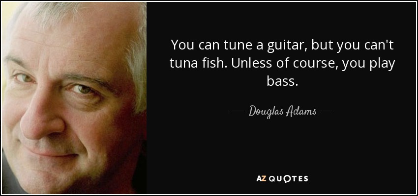 You can tune a guitar, but you can't tuna fish. Unless of course, you play bass. - Douglas Adams