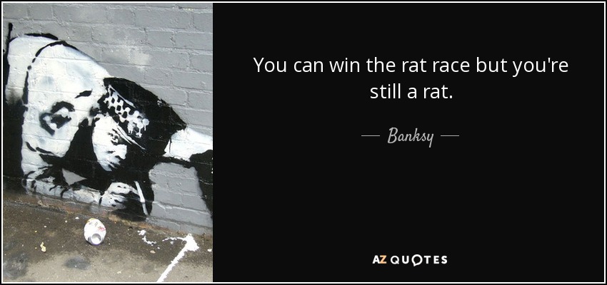You can win the rat race but you're still a rat. - Banksy