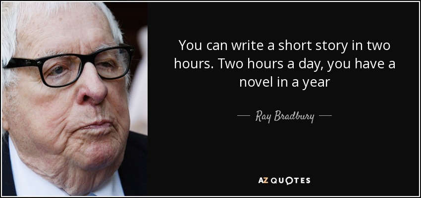 You can write a short story in two hours. Two hours a day, you have a novel in a year - Ray Bradbury
