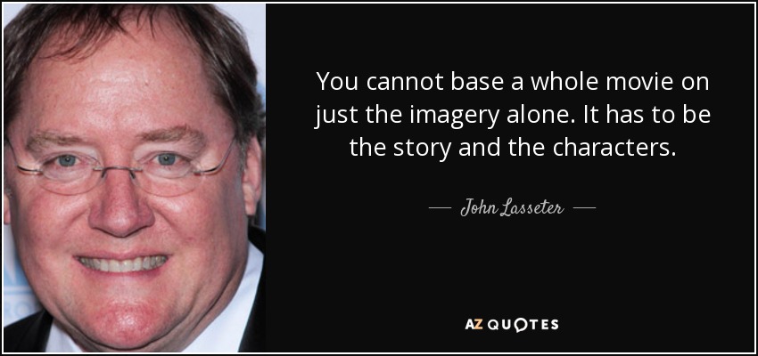 You cannot base a whole movie on just the imagery alone. It has to be the story and the characters. - John Lasseter