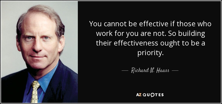 You cannot be effective if those who work for you are not. So building their effectiveness ought to be a priority. - Richard N. Haass