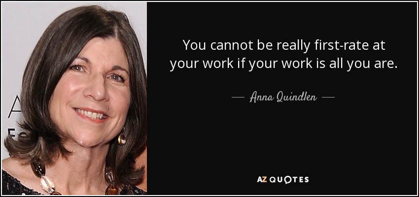 You cannot be really first-rate at your work if your work is all you are. - Anna Quindlen