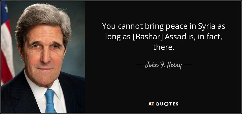 You cannot bring peace in Syria as long as [Bashar] Assad is, in fact, there. - John F. Kerry
