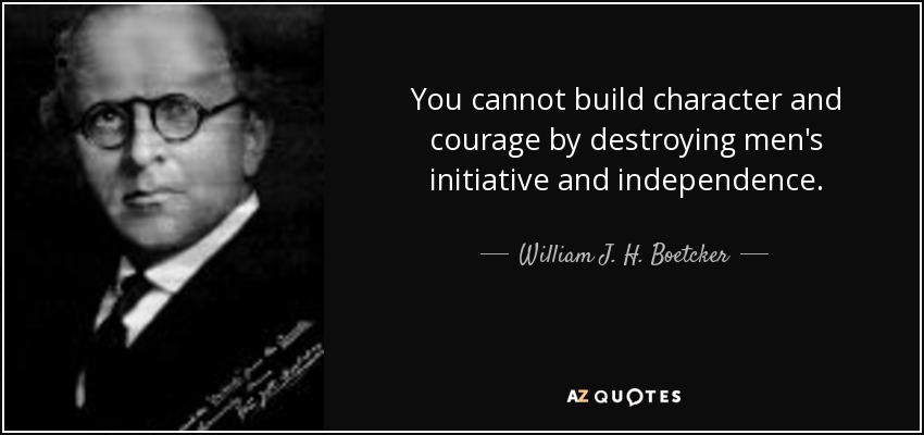 You cannot build character and courage by destroying men's initiative and independence. - William J. H. Boetcker