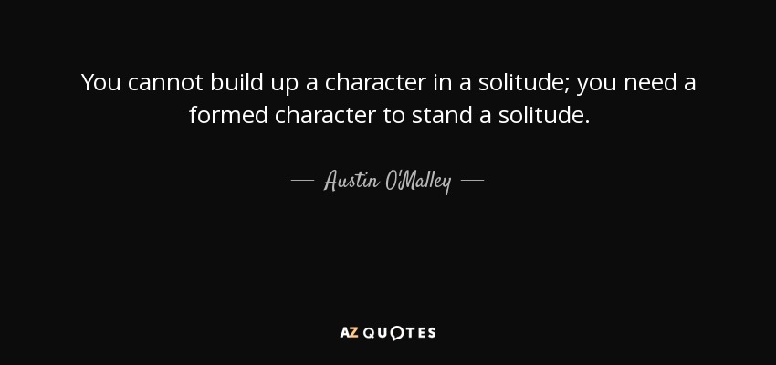 You cannot build up a character in a solitude; you need a formed character to stand a solitude. - Austin O'Malley