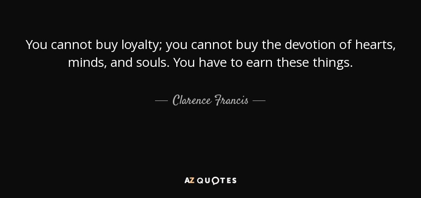 You cannot buy loyalty; you cannot buy the devotion of hearts, minds, and souls. You have to earn these things. - Clarence Francis