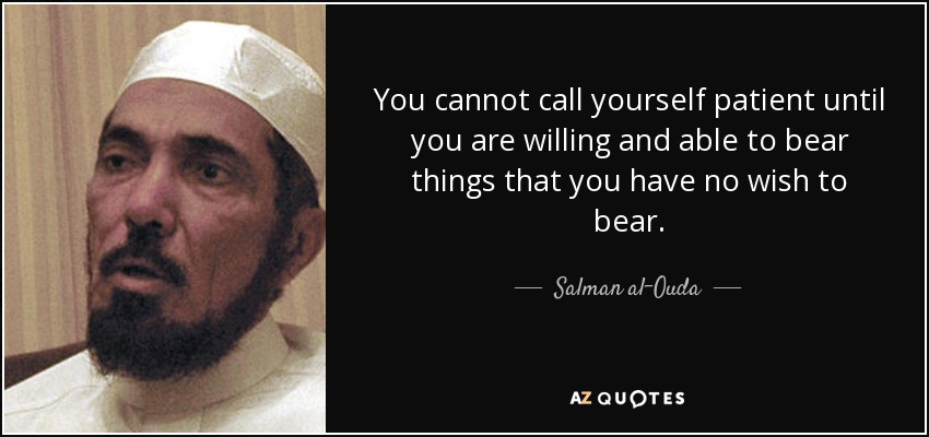 You cannot call yourself patient until you are willing and able to bear things that you have no wish to bear. - Salman al-Ouda