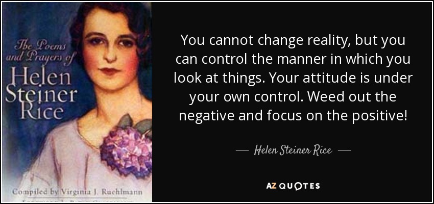 You cannot change reality, but you can control the manner in which you look at things. Your attitude is under your own control. Weed out the negative and focus on the positive! - Helen Steiner Rice