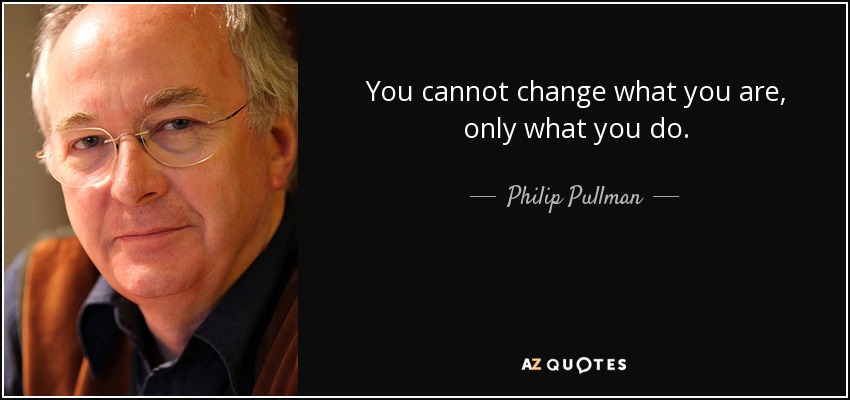 You cannot change what you are, only what you do. - Philip Pullman