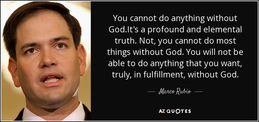 You cannot do anything without God.It's a profound and elemental truth. Not, you cannot do most things without God. You will not be able to do anything that you want, truly, in fulfillment, without God. - Marco Rubio
