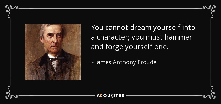 You cannot dream yourself into a character; you must hammer and forge yourself one. - James Anthony Froude