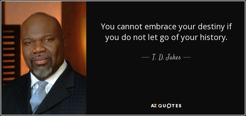 You cannot embrace your destiny if you do not let go of your history. - T. D. Jakes