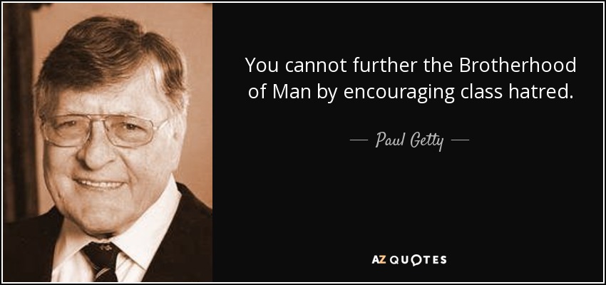 You cannot further the Brotherhood of Man by encouraging class hatred. - Paul Getty