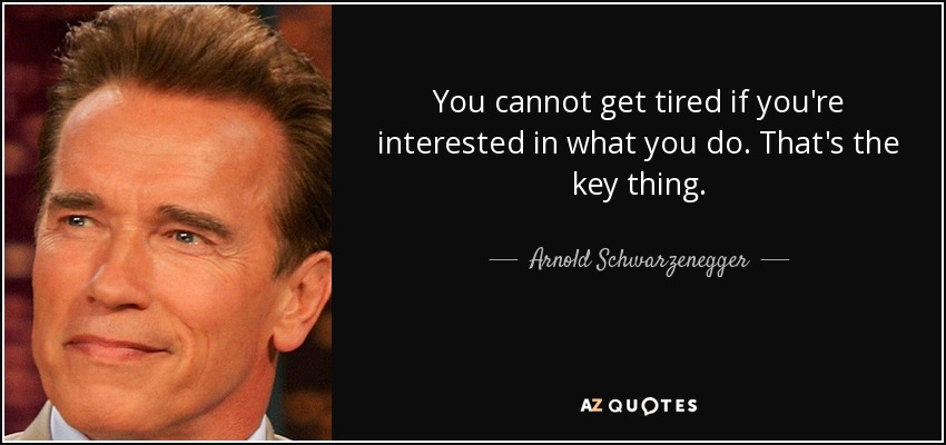You cannot get tired if you're interested in what you do. That's the key thing. - Arnold Schwarzenegger