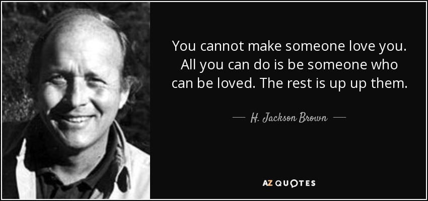 You cannot make someone love you. All you can do is be someone who can be loved. The rest is up up them. - H. Jackson Brown, Jr.