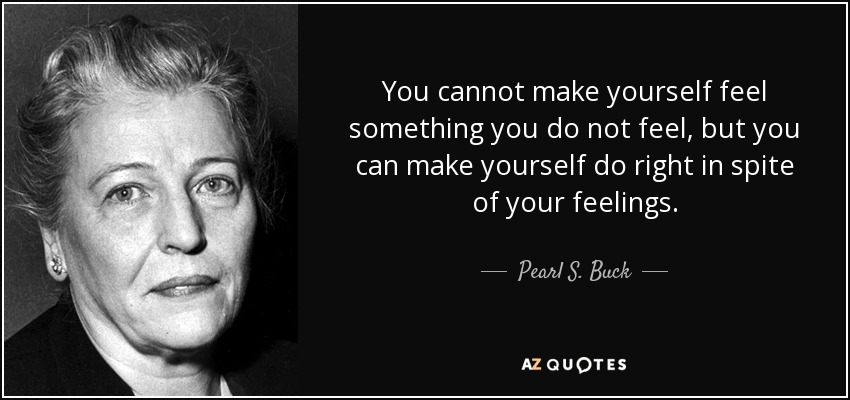 You cannot make yourself feel something you do not feel, but you can make yourself do right in spite of your feelings. - Pearl S. Buck