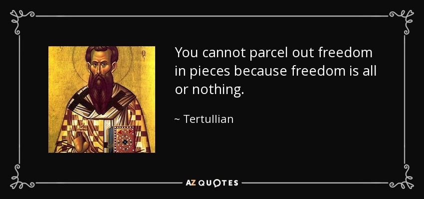 You cannot parcel out freedom in pieces because freedom is all or nothing. - Tertullian
