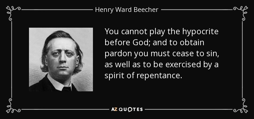 You cannot play the hypocrite before God; and to obtain pardon you must cease to sin, as well as to be exercised by a spirit of repentance. - Henry Ward Beecher
