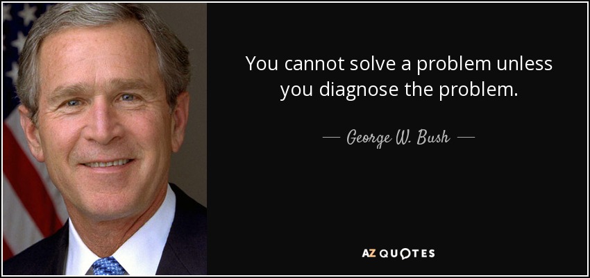 You cannot solve a problem unless you diagnose the problem. - George W. Bush