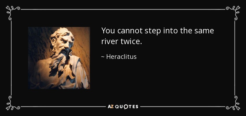 You cannot step into the same river twice. - Heraclitus