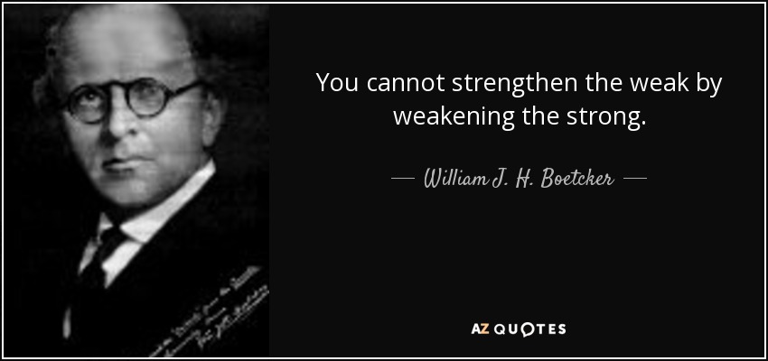 You cannot strengthen the weak by weakening the strong. - William J. H. Boetcker
