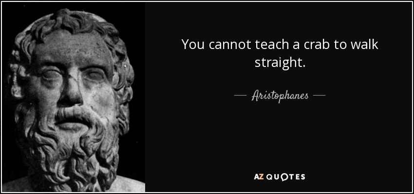 You cannot teach a crab to walk straight. - Aristophanes