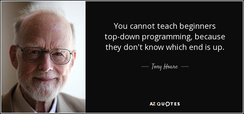 You cannot teach beginners top-down programming, because they don't know which end is up. - Tony Hoare