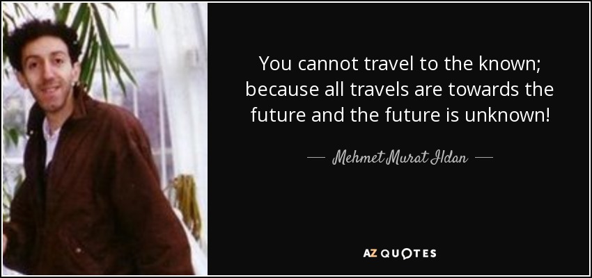 You cannot travel to the known; because all travels are towards the future and the future is unknown! - Mehmet Murat Ildan