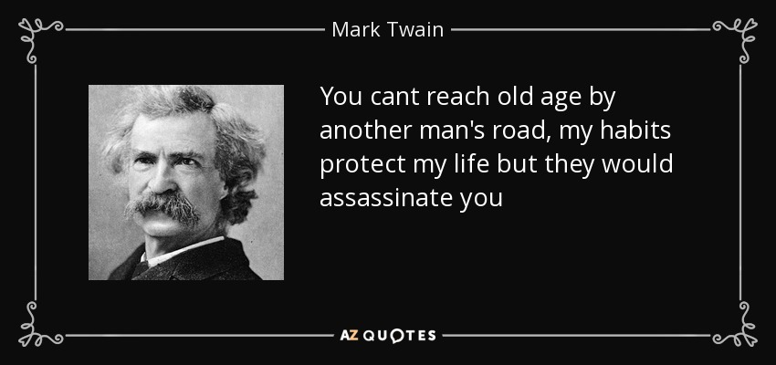 You cant reach old age by another man's road, my habits protect my life but they would assassinate you - Mark Twain