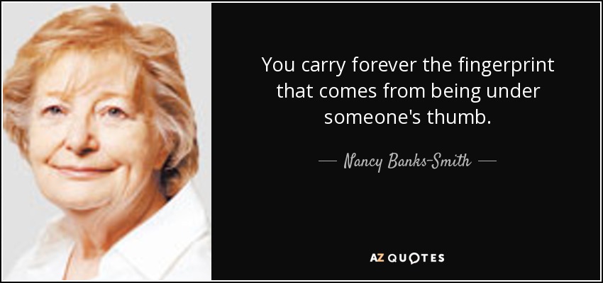 You carry forever the fingerprint that comes from being under someone's thumb. - Nancy Banks-Smith