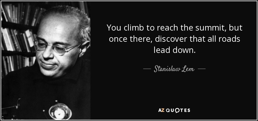 You climb to reach the summit, but once there, discover that all roads lead down. - Stanislaw Lem