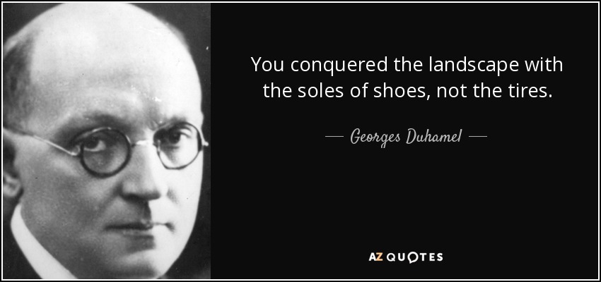 You conquered the landscape with the soles of shoes, not the tires. - Georges Duhamel